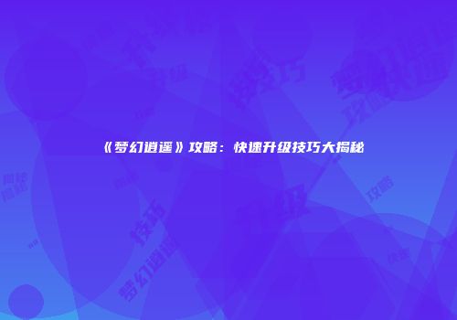 《梦幻逍遥》攻略:快速升级技巧大揭秘