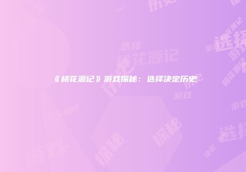 《桃花源记》游戏探秘：选择决定历史