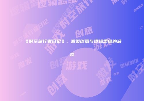 《时空旅行者日记》：激发创意与逻辑思维的游戏