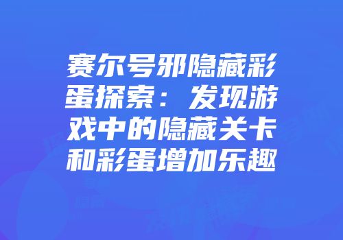 赛尔号邪隐藏彩蛋探索：发现游戏中的隐藏关卡和彩蛋增加乐趣