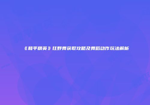 《和平精英》狂野舞获取攻略及舞蹈动作玩法解析