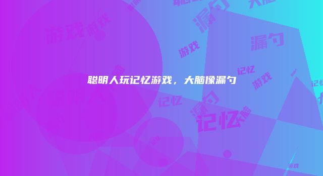 聪明人玩记忆游戏，大脑像漏勺