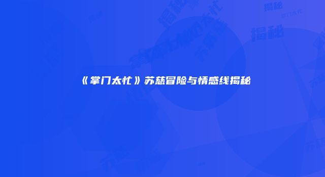 《掌门太忙》苏慈冒险与情感线揭秘