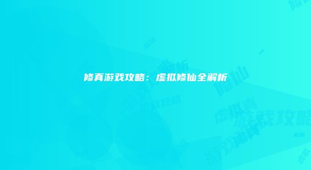 修真游戏攻略：虚拟修仙全解析
