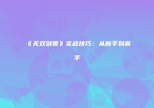 《无双剑姬》实战技巧：从新手到高手