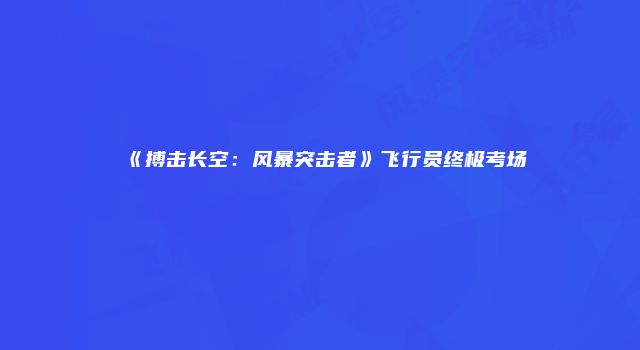 《搏击长空：风暴突击者》飞行员终极考场