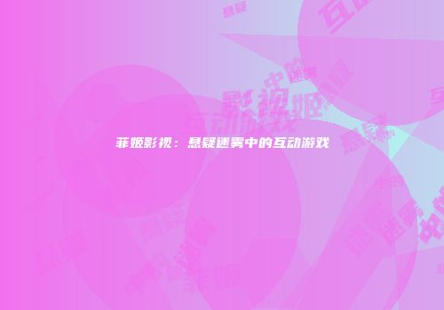 菲姬影视：悬疑迷雾中的互动游戏