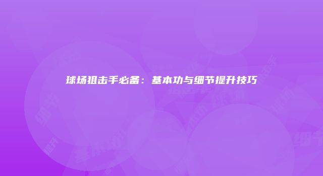 球场狙击手必备：基本功与细节提升技巧