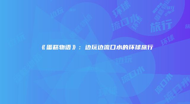 《蛋糕物语》:边玩边流口水的环球旅行