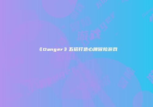 《Danger》五招打造心跳冒险游戏