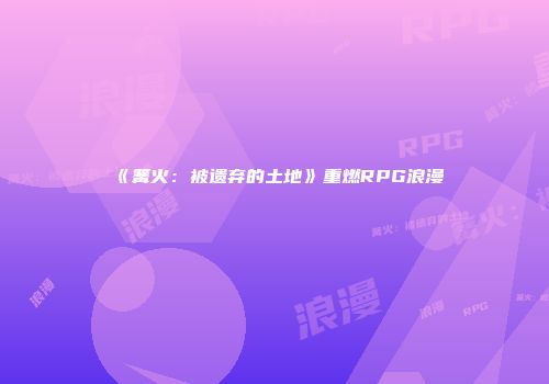 《篝火：被遗弃的土地》重燃RPG浪漫