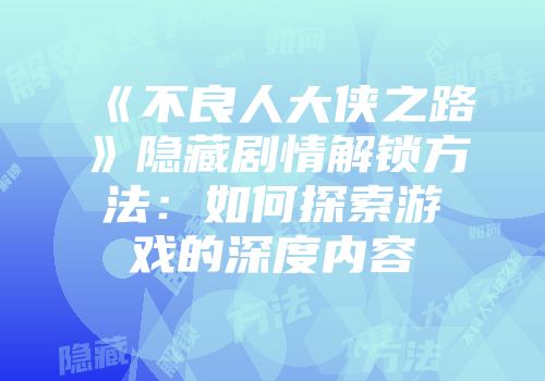 《不良人大侠之路》隐藏剧情解锁方法：如何探索游戏的深度内容