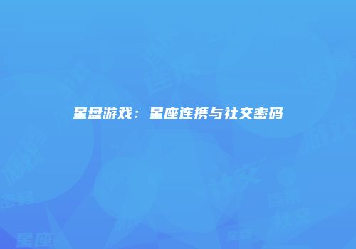 星盘游戏：星座连携与社交密码