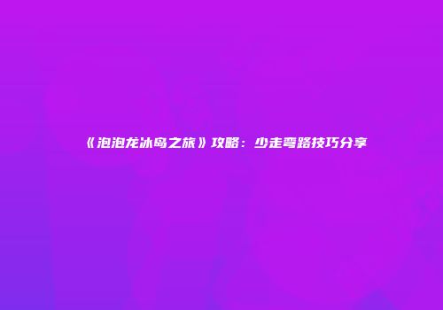 《泡泡龙冰岛之旅》攻略：少走弯路技巧分享