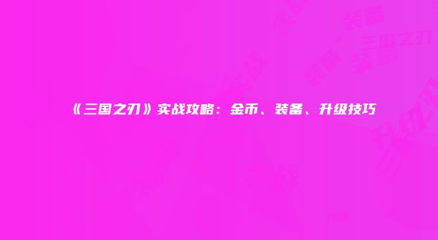 《三国之刃》实战攻略：金币、装备、升级技巧