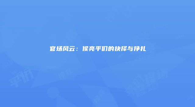 官场风云:侯亮平们的抉择与挣扎