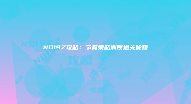 NOISZ攻略:节奏策略解锁通关秘籍