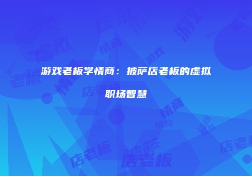 游戏老板学情商：披萨店老板的虚拟职场智慧