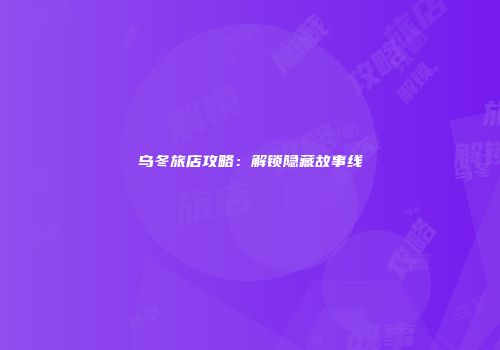 乌冬旅店攻略：解锁隐藏故事线