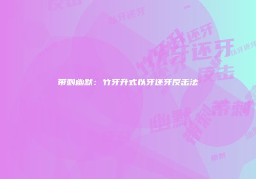 带刺幽默:竹牙升式以牙还牙反击法