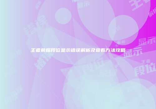 王者荣耀段位显示错误解析及查看方法攻略