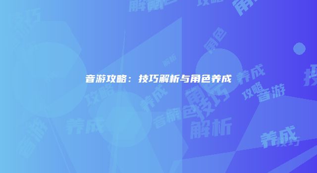 音游攻略：技巧解析与角色养成