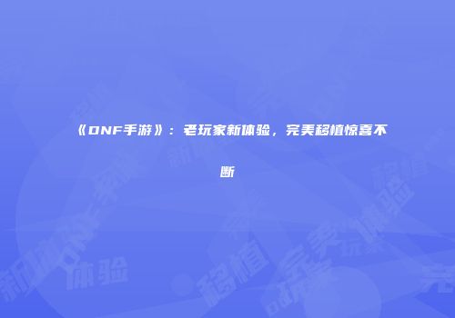 《DNF手游》：老玩家新体验，完美移植惊喜不断