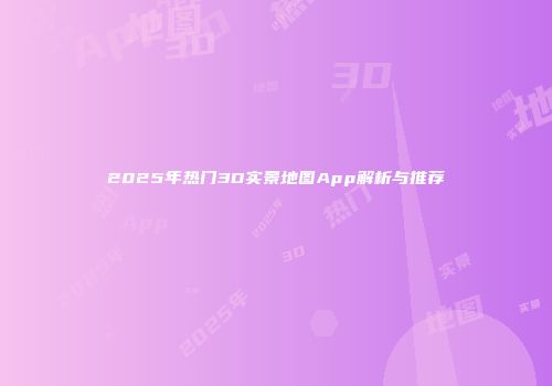 2025年热门3D实景地图App解析与推荐