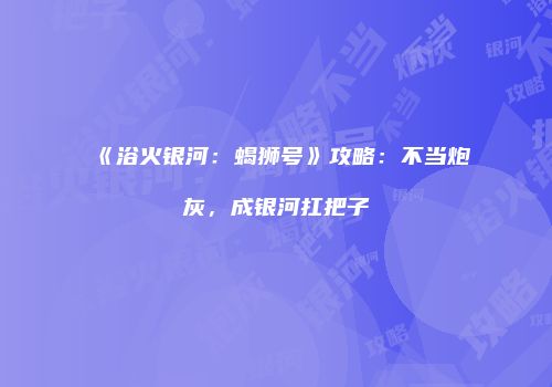 《浴火银河：蝎狮号》攻略：不当炮灰，成银河扛把子