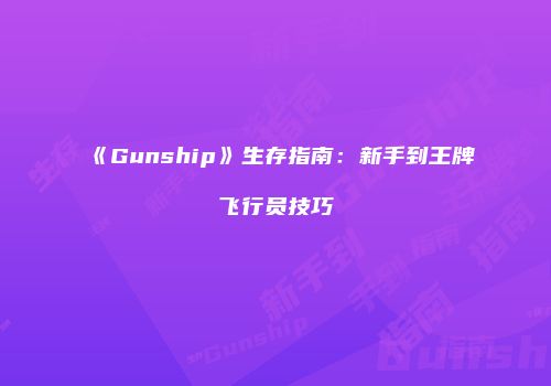 《Gunship》生存指南:新手到王牌飞行员技巧