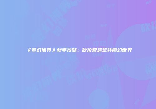 《梦幻崩界》新手攻略:砍价智慧玩转魔幻世界