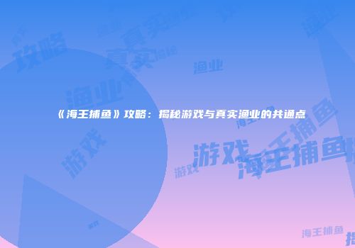 《海王捕鱼》攻略：揭秘游戏与真实渔业的共通点