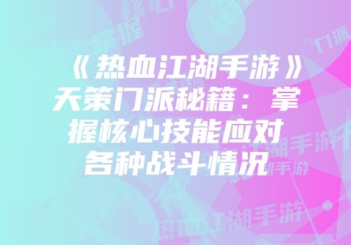 《热血江湖手游》天策门派秘籍:掌握核心技能应对各种战斗情况