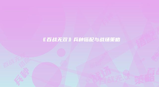 《百战无双》兵种搭配与战场策略