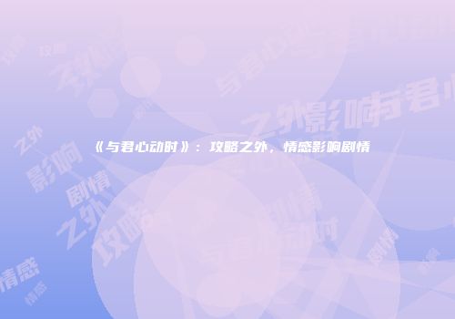 《与君心动时》：攻略之外，情感影响剧情