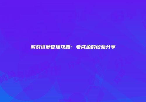 游戏资源管理攻略：老咸鱼的经验分享