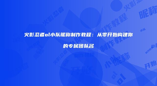 火影忍者ol小队昵称制作教程:从零开始构建你的专属团队名