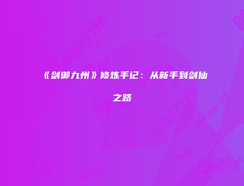 《剑御九州》修炼手记:从新手到剑仙之路