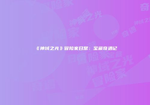 《神域之光》冒险家日常：宝藏奇遇记