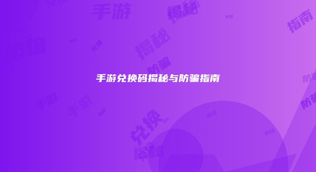 手游兑换码揭秘与防骗指南