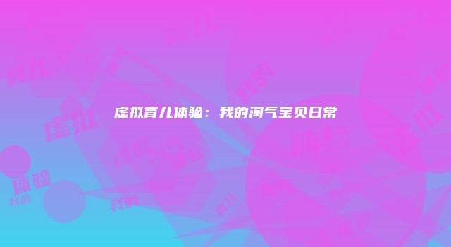 虚拟育儿体验：我的淘气宝贝日常