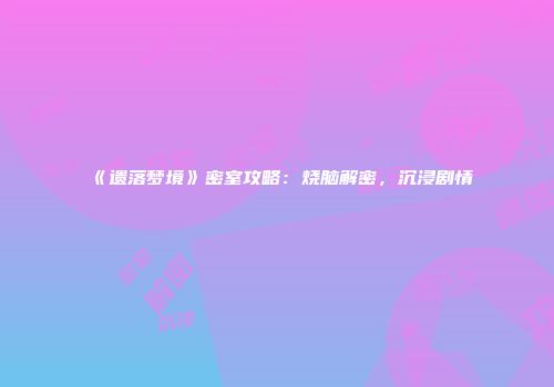 《遗落梦境》密室攻略：烧脑解密，沉浸剧情