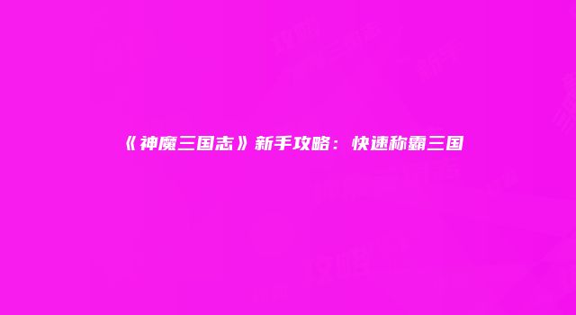 《神魔三国志》新手攻略：快速称霸三国