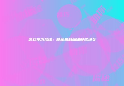 游戏技巧揭秘：隐藏机制助你轻松通关
