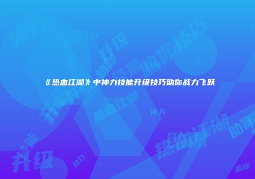 《热血江湖》中神力技能升级技巧助你战力飞跃