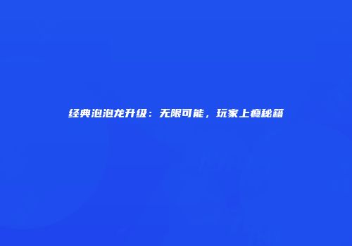 经典泡泡龙升级:无限可能,玩家上瘾秘籍