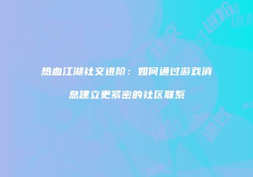 热血江湖社交进阶:如何通过游戏消息建立更紧密的社区联系