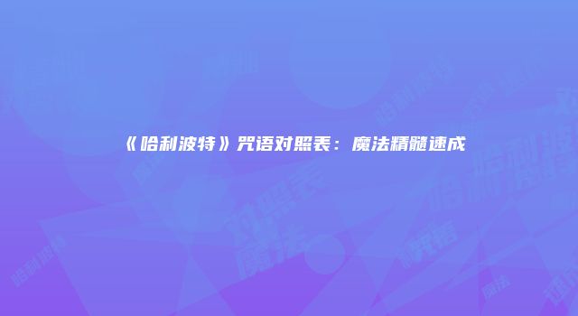 《哈利波特》咒语对照表：魔法精髓速成