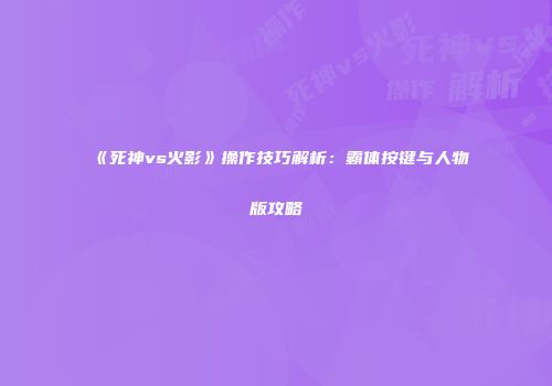 《死神vs火影》操作技巧解析：霸体按键与人物版攻略