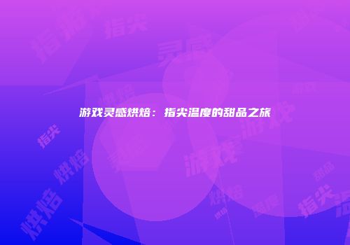 游戏灵感烘焙:指尖温度的甜品之旅